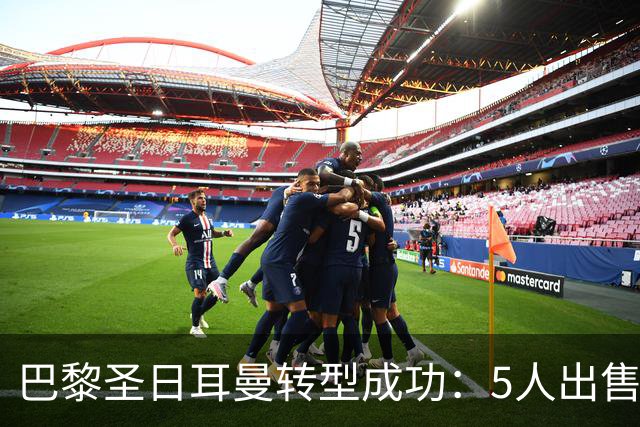 巴黎圣日耳曼转型成功：5人出售获利1.8亿创纪录